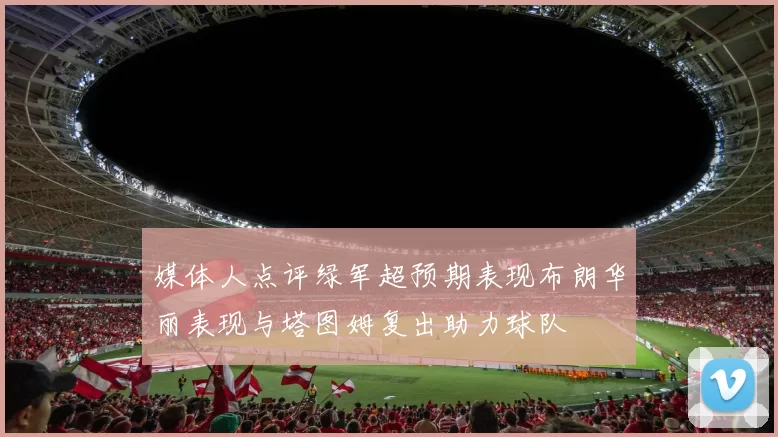 媒体人点评绿军超预期表现布朗华丽表现与塔图姆复出助力球队