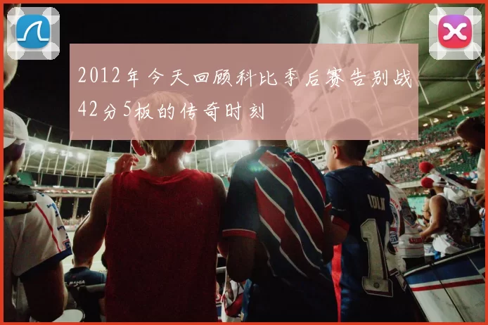 2012年今天回顾科比季后赛告别战42分5板的传奇时刻