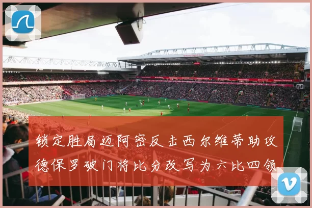 锁定胜局迈阿密反击西尔维蒂助攻德保罗破门将比分改写为六比四领先费城
