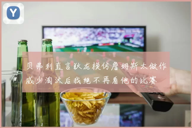 贝弗利直言狄龙模仿詹姆斯太做作威少淘汰后我绝不再看他的比赛