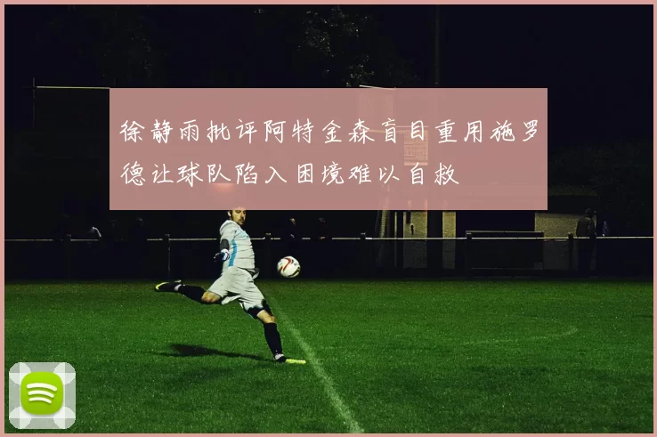 徐静雨批评阿特金森盲目重用施罗德让球队陷入困境难以自救