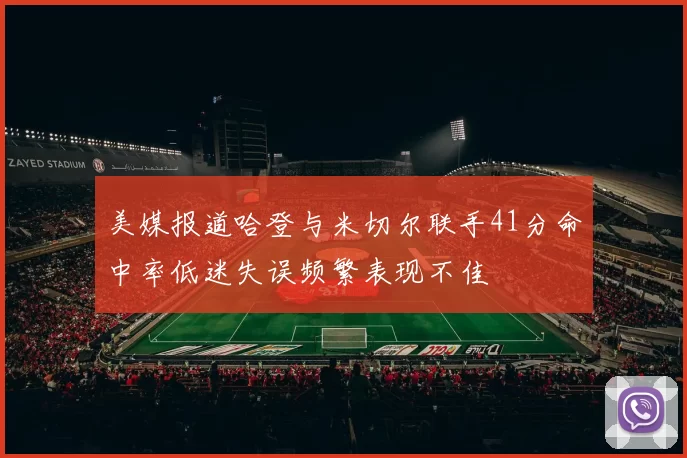 美媒报道哈登与米切尔联手41分命中率低迷失误频繁表现不佳