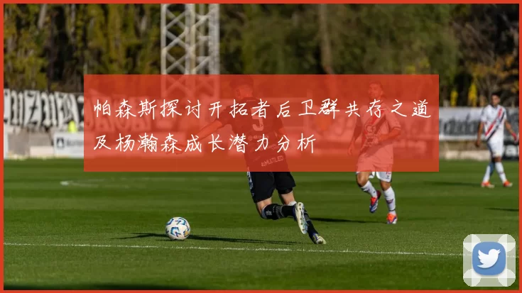 帕森斯探讨开拓者后卫群共存之道及杨瀚森成长潜力分析