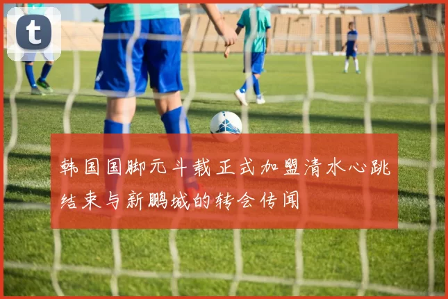 韩国国脚元斗载正式加盟清水心跳结束与新鹏城的转会传闻