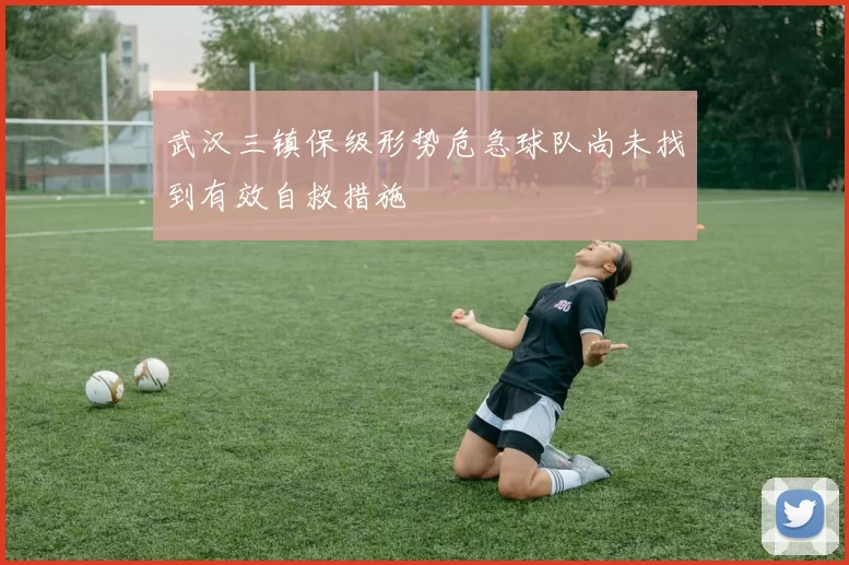 武汉三镇保级形势危急球队尚未找到有效自救措施