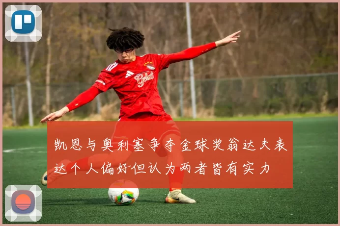 凯恩与奥利塞争夺金球奖翁达夫表达个人偏好但认为两者皆有实力