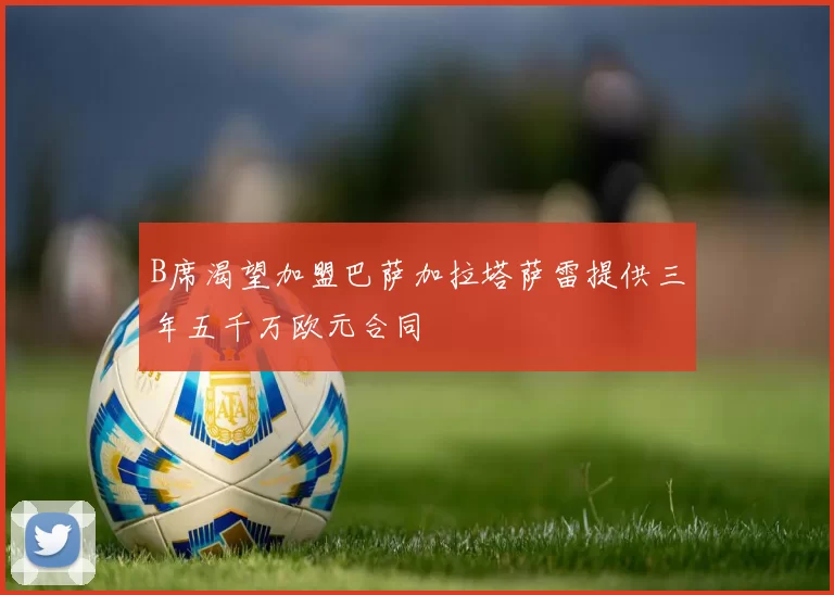 B席渴望加盟巴萨加拉塔萨雷提供三年五千万欧元合同